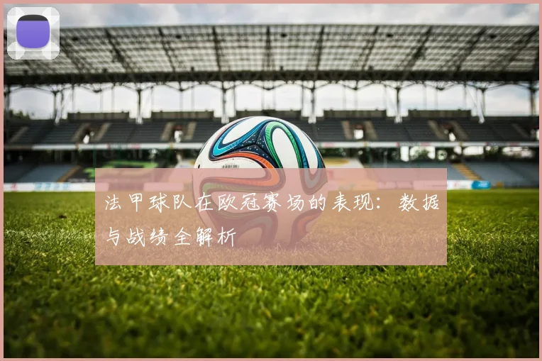 法甲球队在欧冠赛场的表现：数据与战绩全解析