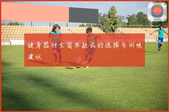 健身器材女简单款式的选择与训练建议