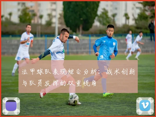 法甲球队表现综合分析:战术创新与队员发挥的双重视角