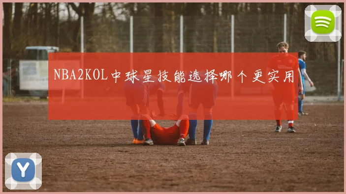 NBA2KOL中球星技能选择哪个更实用
