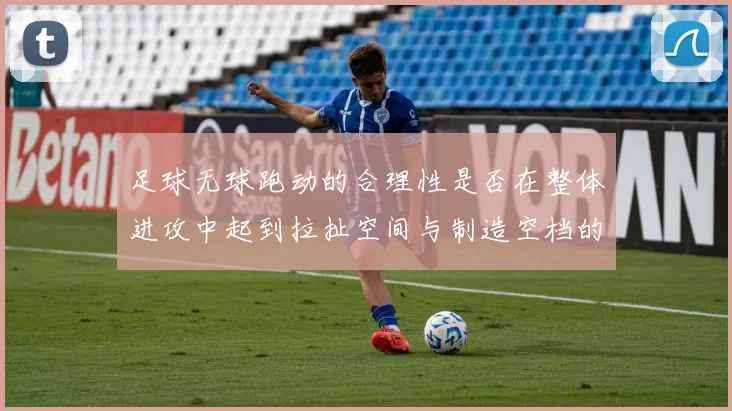 足球无球跑动的合理性是否在整体进攻中起到拉扯空间与制造空档的作用