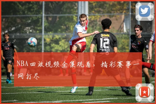 NBA回放视频全集观看,精彩赛事一网打尽