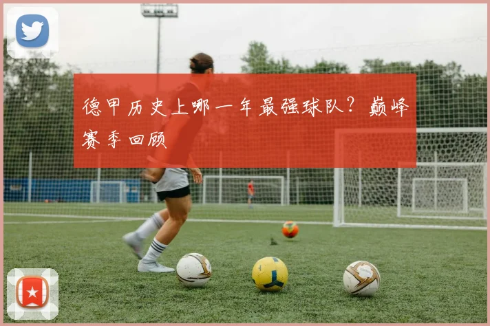 德甲历史上哪一年最强球队？巅峰赛季回顾