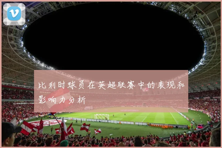 比利时球员在英超联赛中的表现和影响力分析