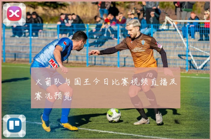 火箭队与国王今日比赛视频直播及赛况预览