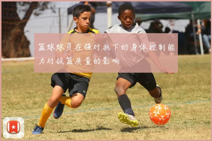 篮球球员在强对抗下的身体控制能力对投篮质量的影响