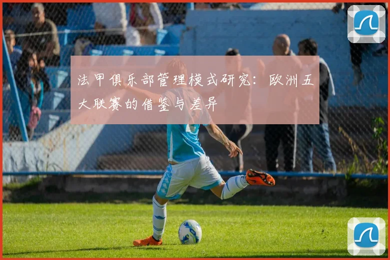 法甲俱乐部管理模式研究：欧洲五大联赛的借鉴与差异