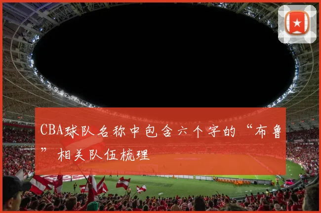 CBA球队名称中包含六个字的“布鲁”相关队伍梳理