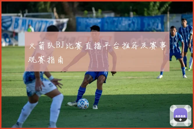 火箭队BJ比赛直播平台推荐及赛事观赛指南