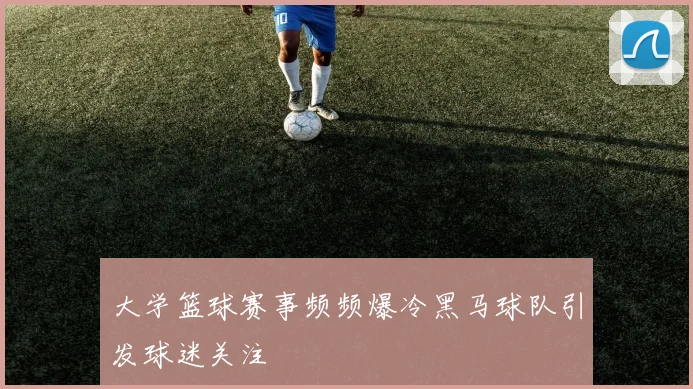 大学篮球赛事频频爆冷黑马球队引发球迷关注