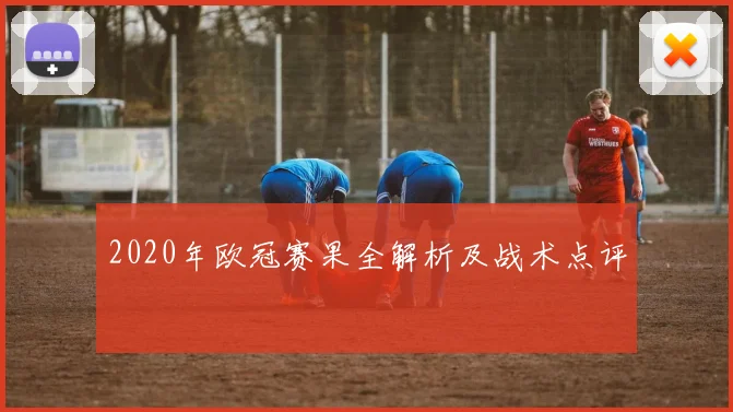2020年欧冠赛果全解析及战术点评