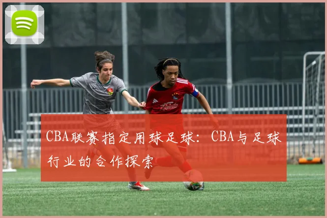 CBA联赛指定用球足球:CBA与足球行业的合作探索
